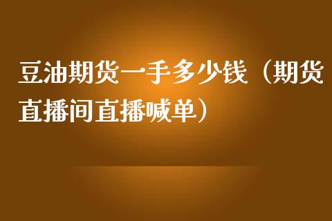 豆油期货一手多少钱（期货直播间直播喊单）