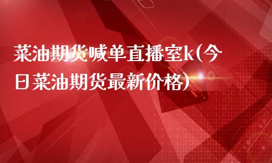 菜油期货喊单直播室k(今日菜油期货最新价格)