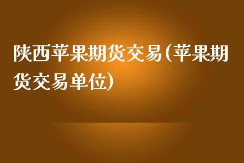 陕西苹果期货交易(苹果期货交易单位)