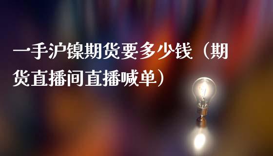 一手沪镍期货要多少钱（期货直播间直播喊单）