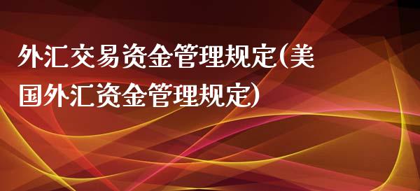 外汇交易资金管理规定(美国外汇资金管理规定)