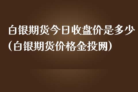 白银期货今日收盘价是多少(白银期货价格金投网)