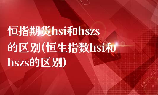 恒指期货hsi和hszs的区别(恒生指数hsi和hszs的区别)