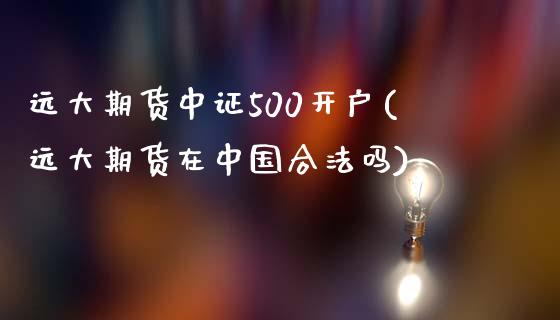 远大期货中证500开户(远大期货在中国合法吗)