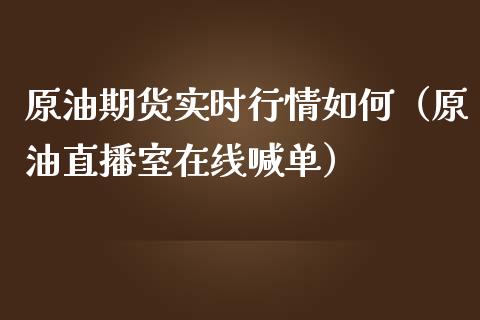 原油期货实时行情如何（原油直播室在线喊单）