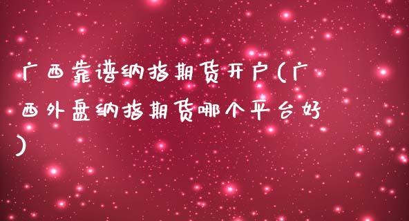 广西靠谱纳指期货开户(广西外盘纳指期货哪个平台好)