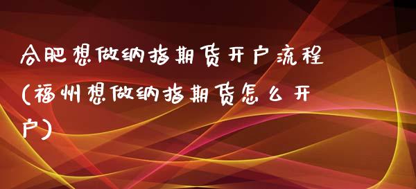 合肥想做纳指期货开户流程(福州想做纳指期货怎么开户)