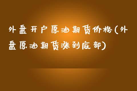 外盘开户原油期货价格(外盘原油期货涨到底部)