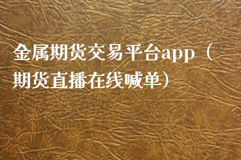 金属期货交易平台app（期货直播在线喊单）