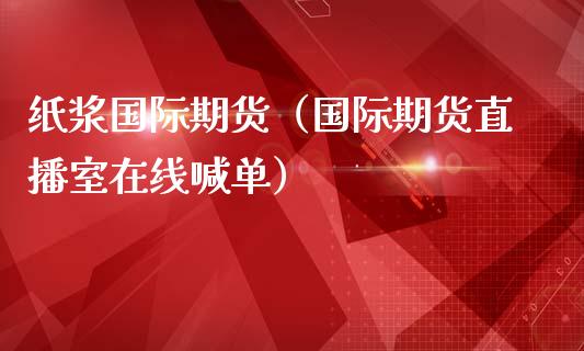 纸浆国际期货（国际期货直播室在线喊单）