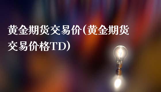 黄金期货交易价(黄金期货交易价格TD)