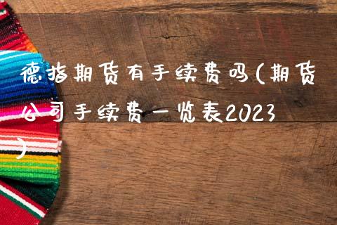 德指期货有手续费吗(期货公司手续费一览表2023)