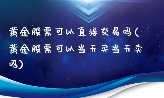 黄金股票可以直接交易吗(黄金股票可以当天买当天卖吗)