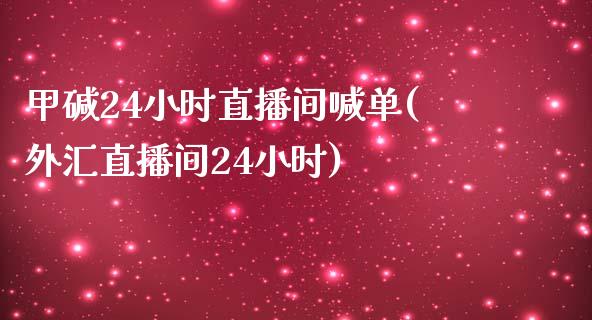 甲碱24小时直播间喊单(外汇直播间24小时)