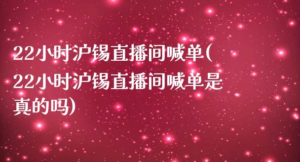 22小时沪锡直播间喊单(22小时沪锡直播间喊单是真的吗)