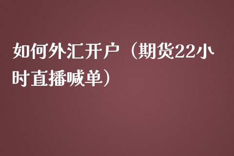 如何外汇开户（期货22小时直播喊单）