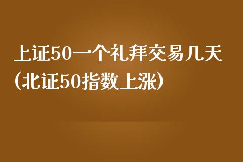 上证50一个礼拜交易几天(北证50指数上涨)