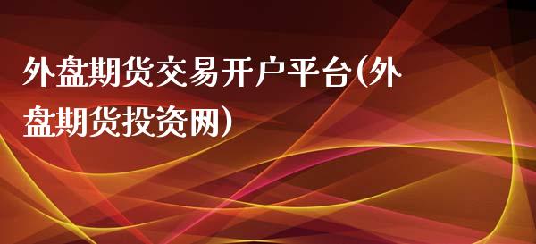 外盘期货交易开户平台(外盘期货投资网)