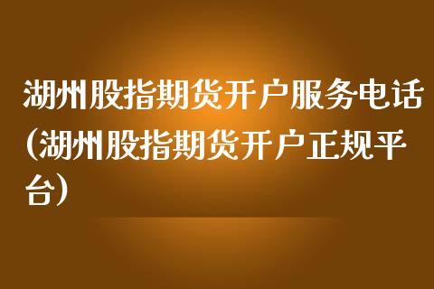 湖州股指期货开户服务电话(湖州股指期货开户正规平台)