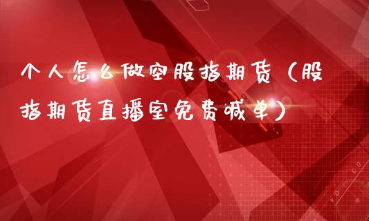 个人怎么做空股指期货（股指期货直播室免费喊单）