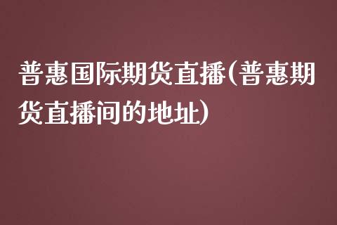 普惠国际期货直播(普惠期货直播间的地址)