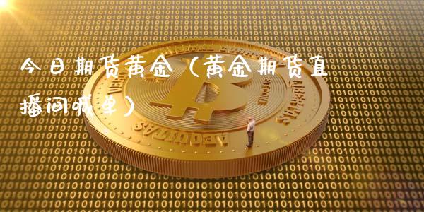 今日期货黄金（黄金期货直播间喊单）