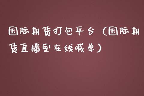 国际期货打包平台（国际期货直播室在线喊单）