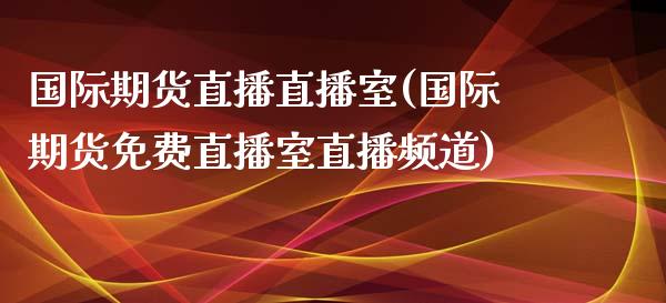 国际期货直播直播室(国际期货免费直播室直播频道)