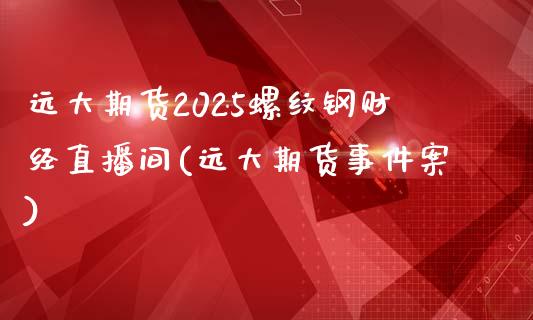 远大期货2025螺纹钢财经直播间(远大期货事件案)