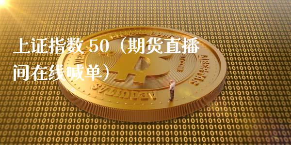 上证指数 50（期货直播间在线喊单）