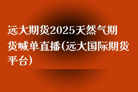 远大期货2025天然气期货喊单直播(远大国际期货平台)