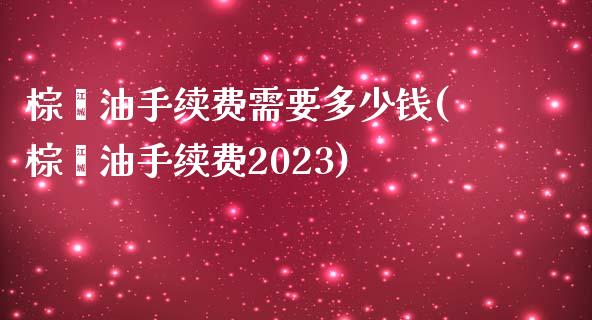 棕榈油手续费需要多少钱(棕榈油手续费2023)