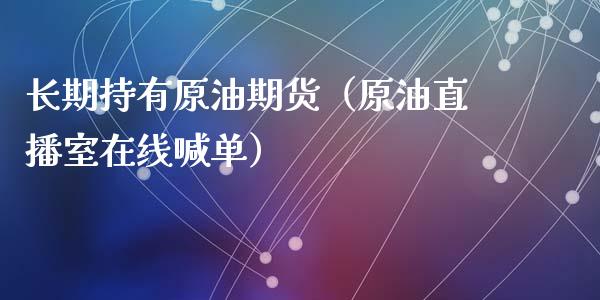 长期持有原油期货（原油直播室在线喊单）