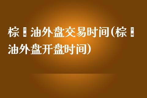 棕榈油外盘交易时间(棕榈油外盘开盘时间)