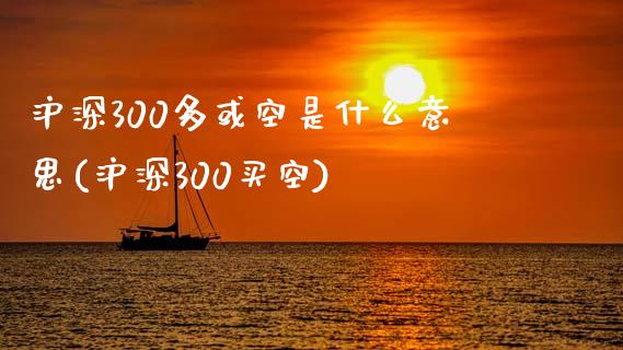 沪深300多或空是什么意思(沪深300买空)