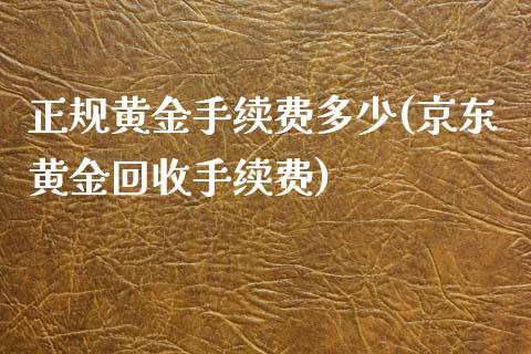 正规黄金手续费多少(京东黄金回收手续费)