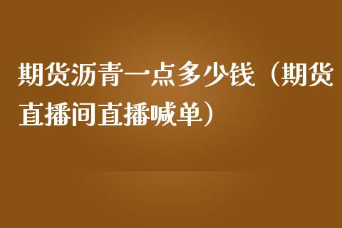 期货沥青一点多少钱（期货直播间直播喊单）