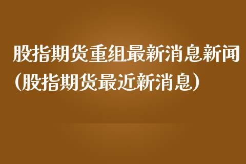 股指期货重组最新消息新闻(股指期货最近新消息)