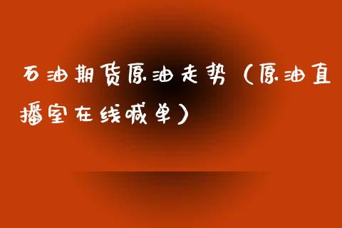 石油期货原油走势（原油直播室在线喊单）