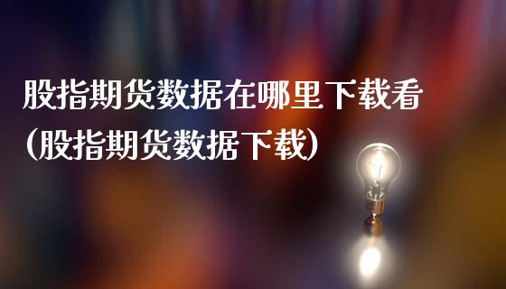 股指期货数据在哪里下载看(股指期货数据下载)