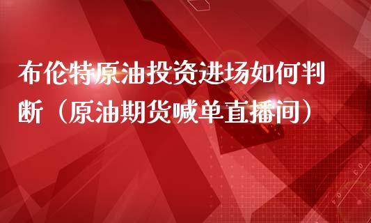 布伦特原油投资进场如何判断（原油期货喊单直播间）