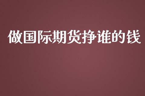 做国际期货挣谁的钱