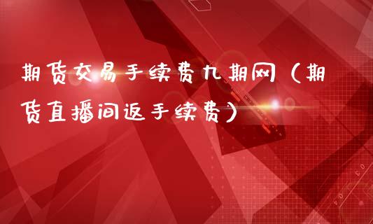 期货交易手续费九期网（期货直播间返手续费）