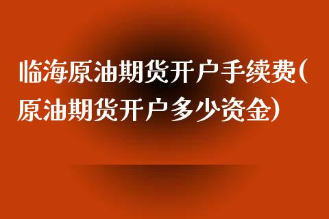 临海原油期货开户手续费(原油期货开户多少资金)