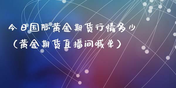 今日国际黄金期货行情多少（黄金期货直播间喊单）