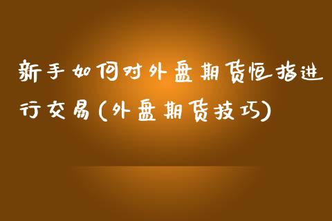 新手如何对外盘期货恒指进行交易(外盘期货技巧)