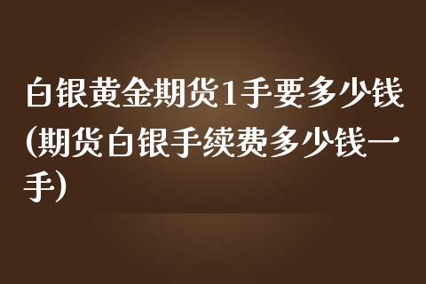 白银黄金期货1手要多少钱(期货白银手续费多少钱一手)