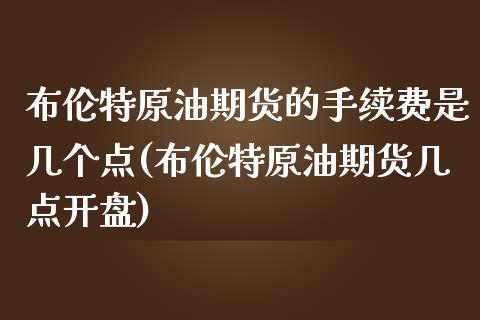 布伦特原油期货的手续费是几个点(布伦特原油期货几点开盘)