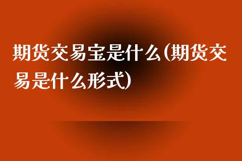 期货交易宝是什么(期货交易是什么形式)