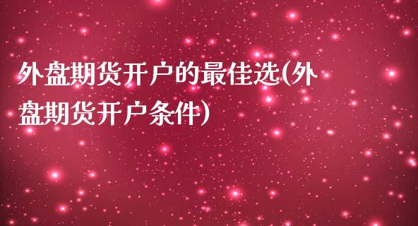 外盘期货开户的最佳选(外盘期货开户条件)